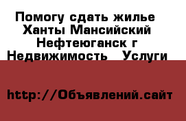 Помогу сдать жилье - Ханты-Мансийский, Нефтеюганск г. Недвижимость » Услуги   